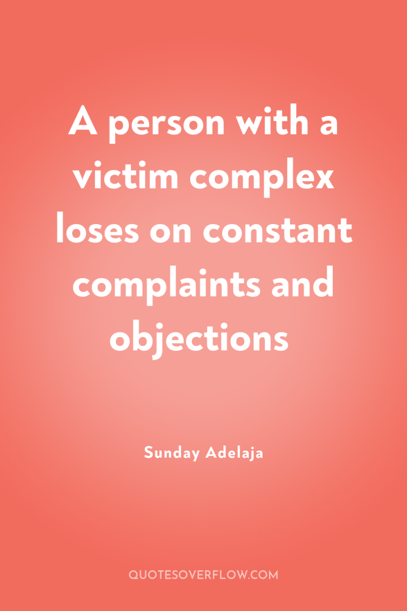A person with a victim complex loses on constant complaints...