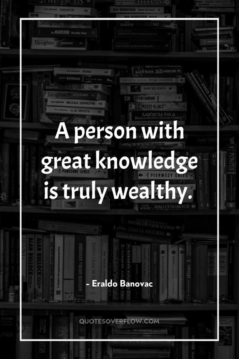 A person with great knowledge is truly wealthy. 