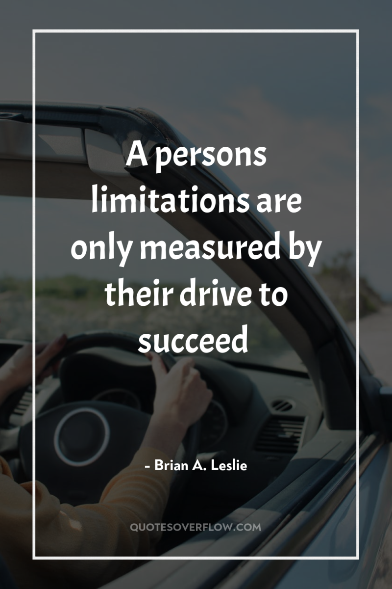 A persons limitations are only measured by their drive to...