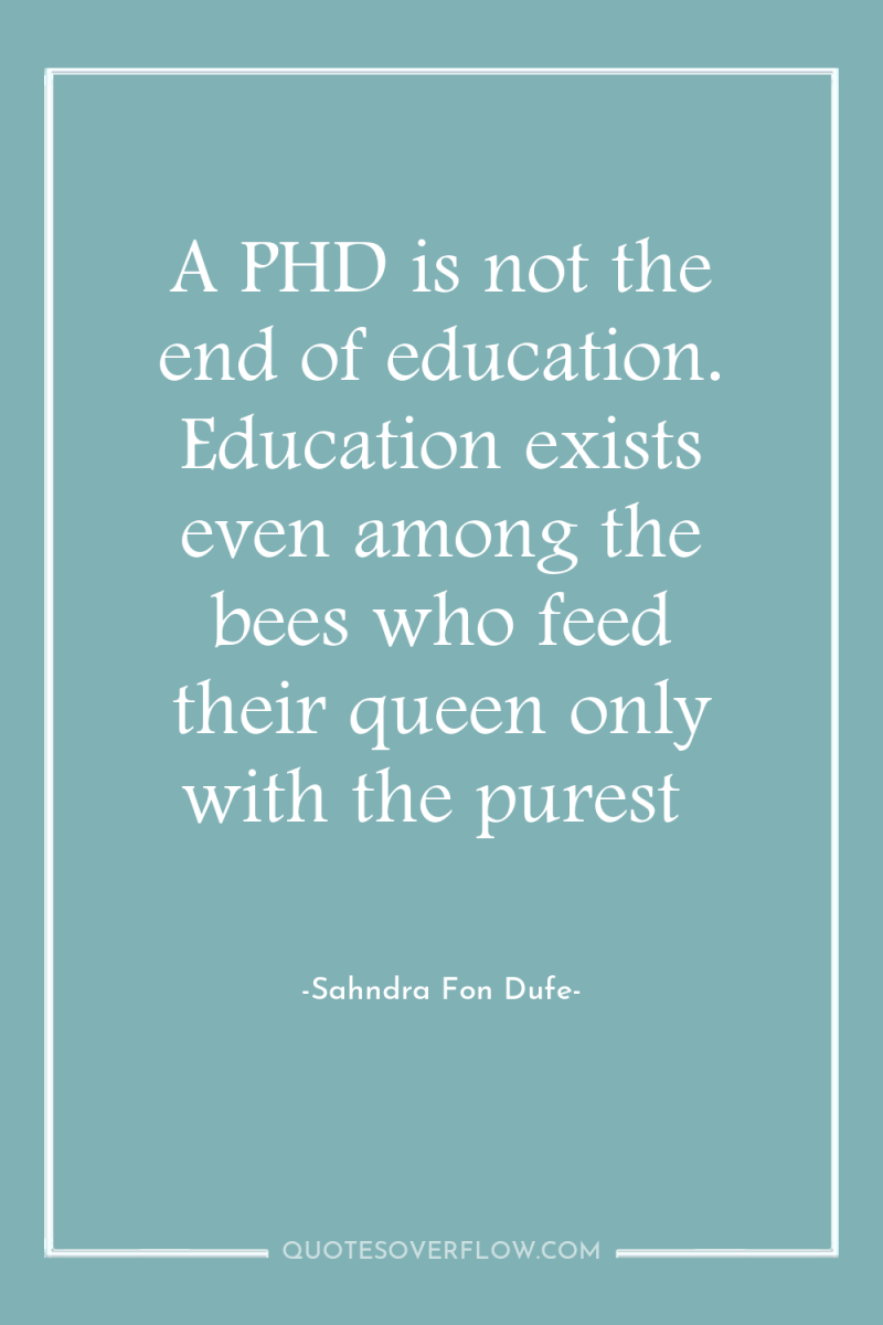 A PHD is not the end of education. Education exists...
