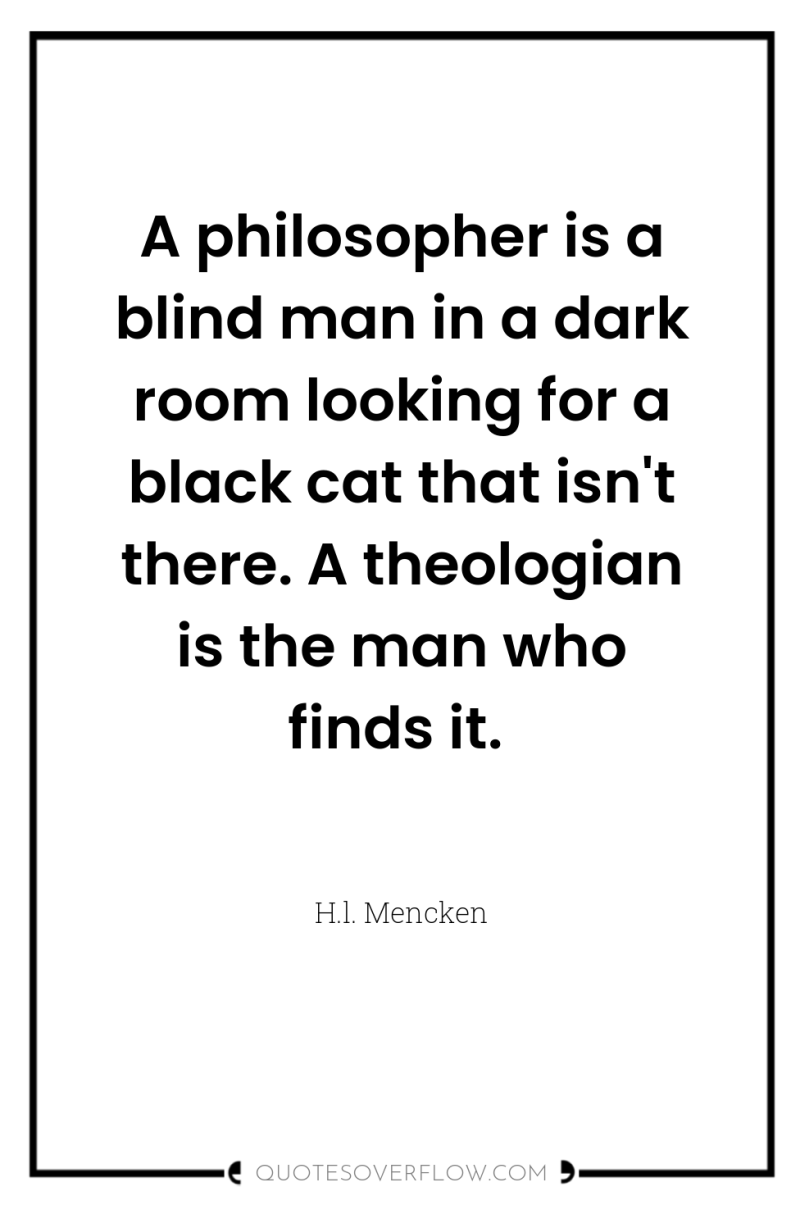 A philosopher is a blind man in a dark room...