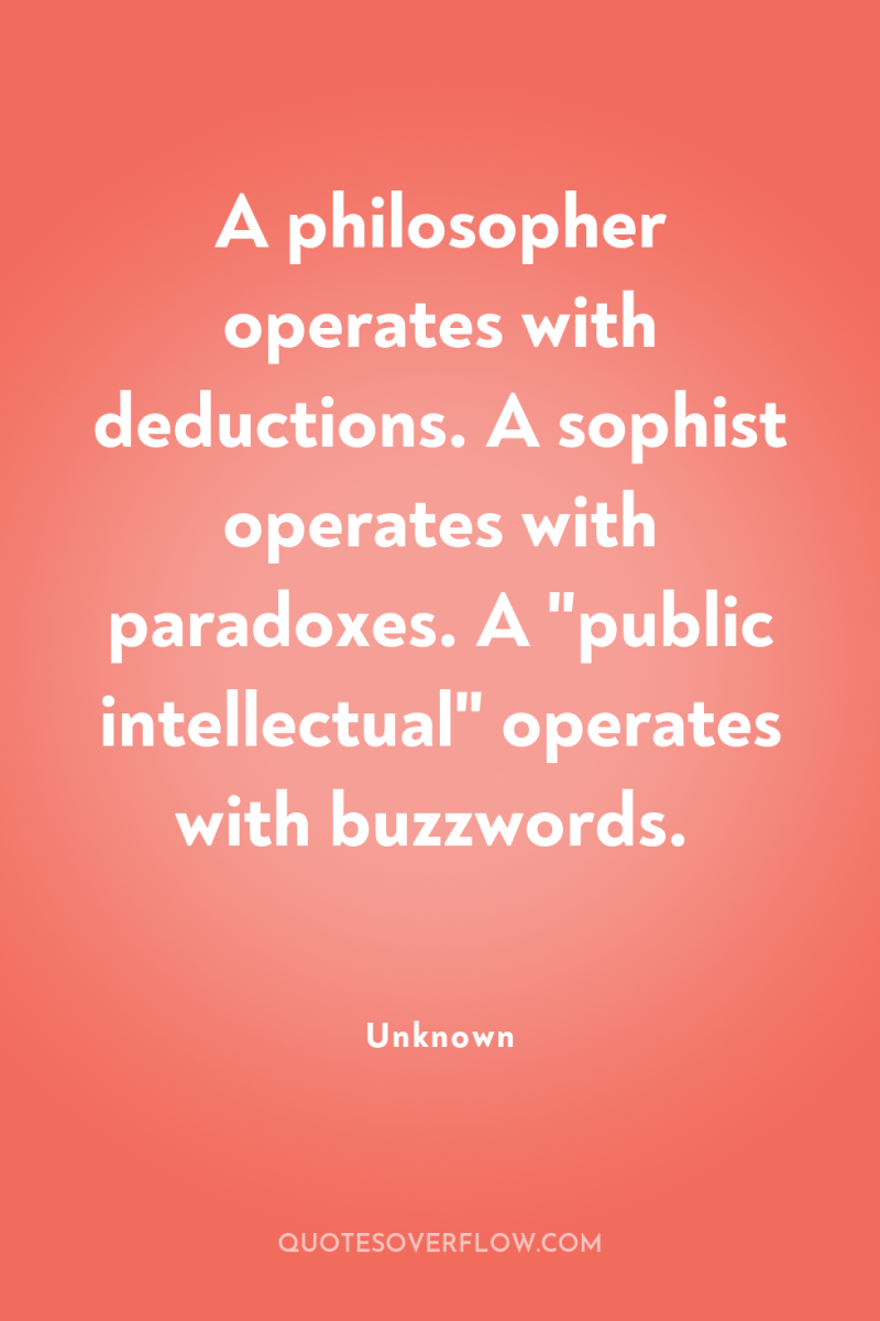 A philosopher operates with deductions. A sophist operates with paradoxes....