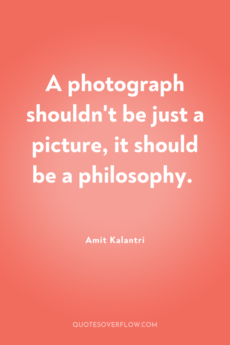 A photograph shouldn't be just a picture, it should be...