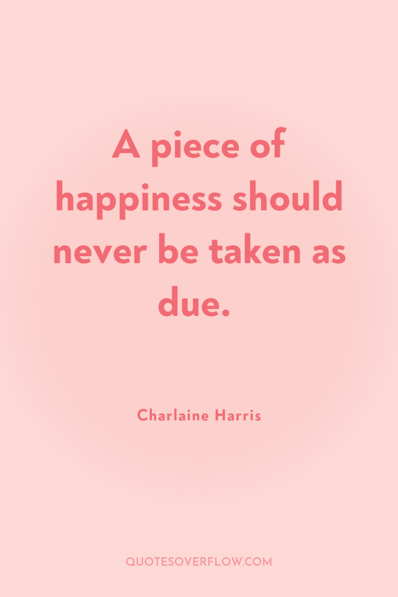 A piece of happiness should never be taken as due. 