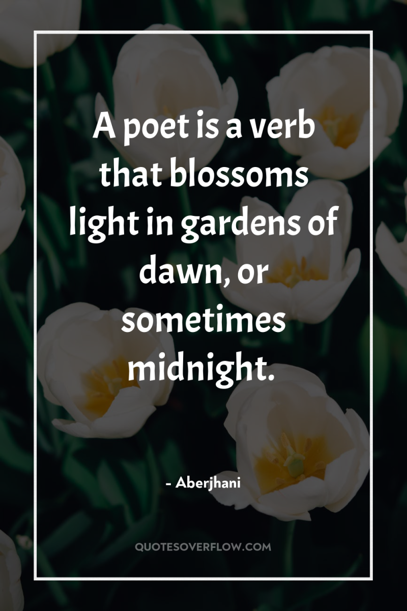 A poet is a verb that blossoms light in gardens...