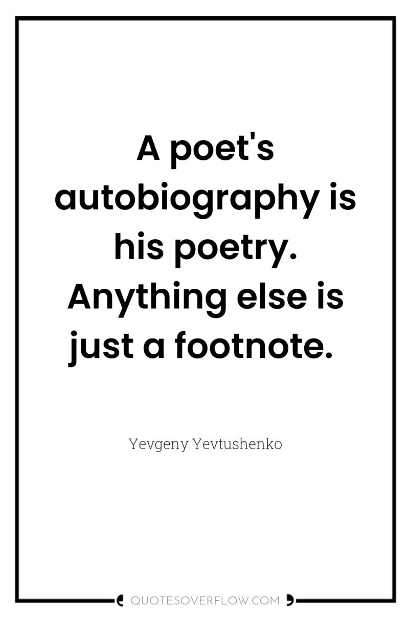 A poet's autobiography is his poetry. Anything else is just...