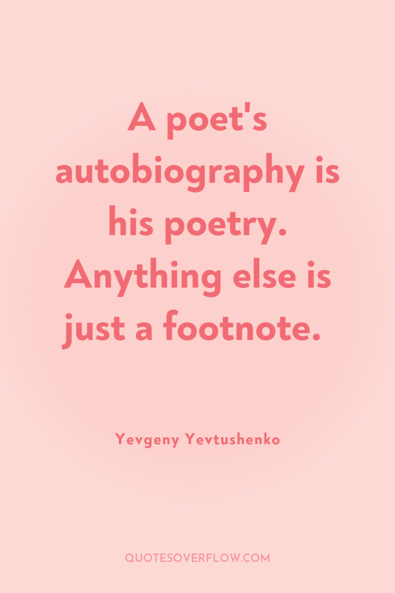 A poet's autobiography is his poetry. Anything else is just...