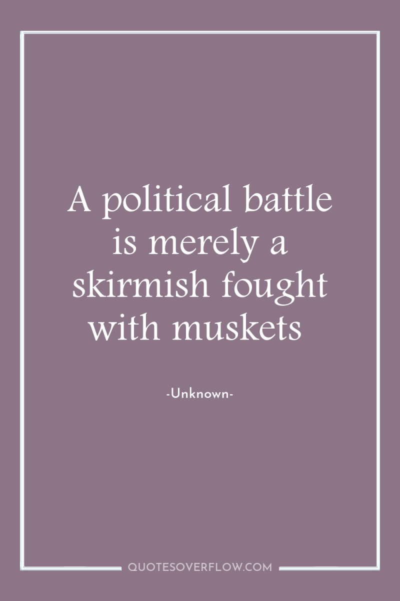 A political battle is merely a skirmish fought with muskets 
