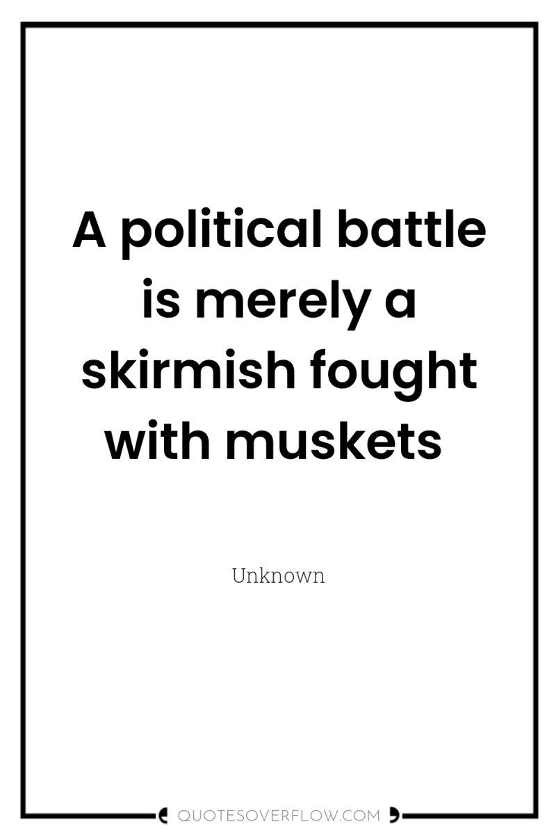 A political battle is merely a skirmish fought with muskets 