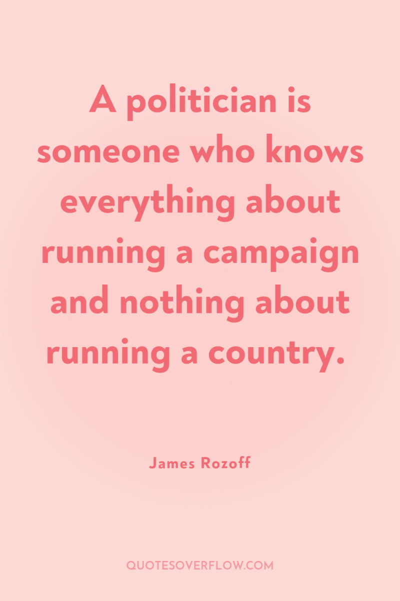 A politician is someone who knows everything about running a...