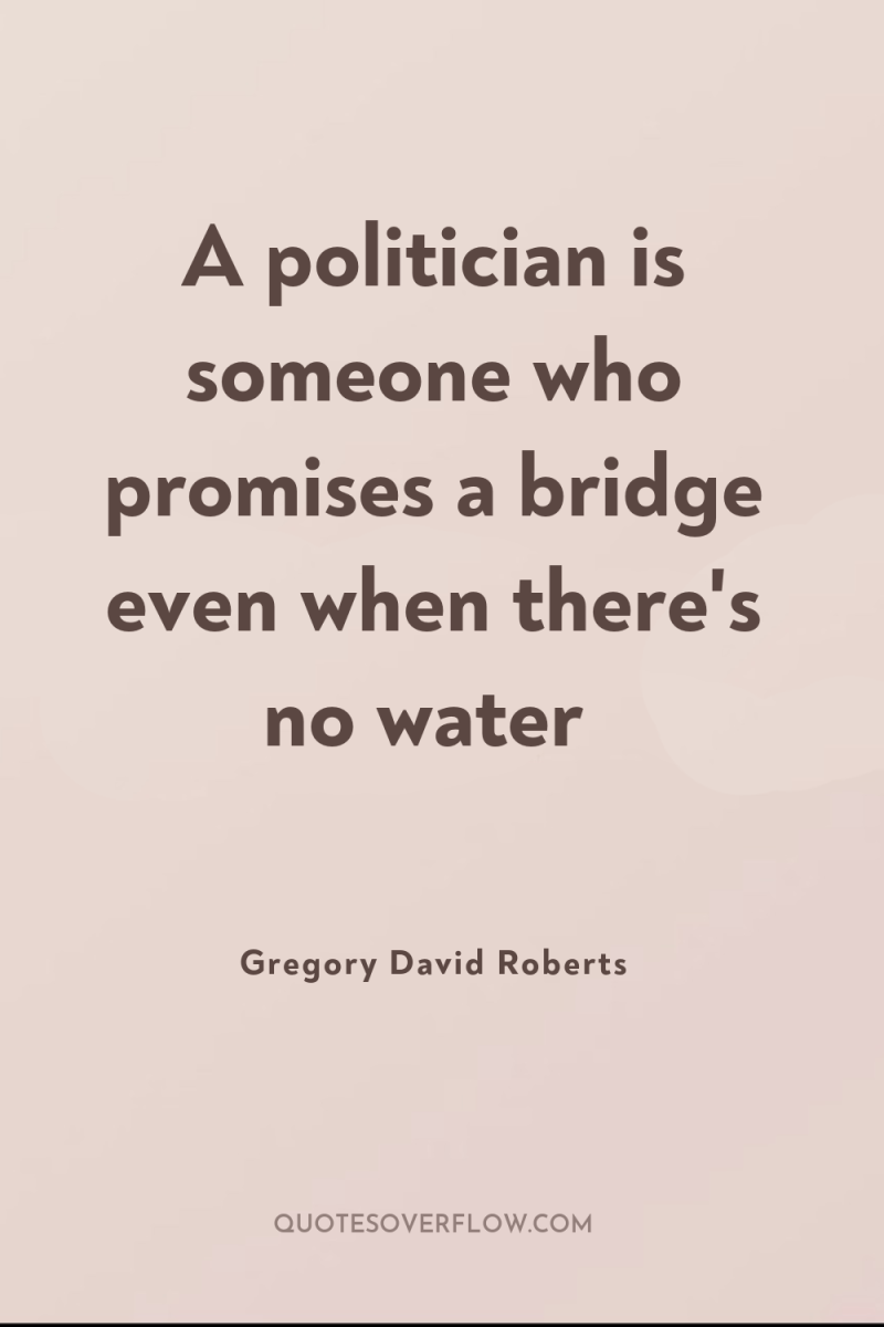A politician is someone who promises a bridge even when...