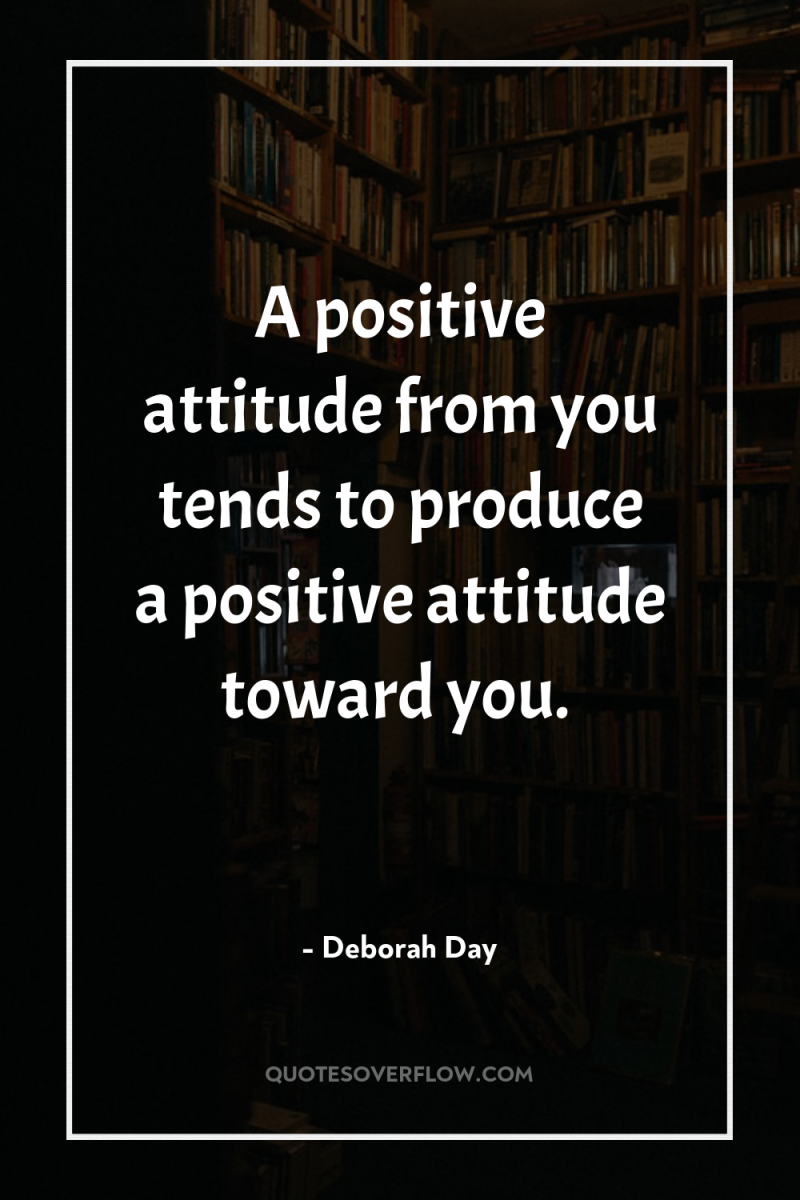 A positive attitude from you tends to produce a positive...