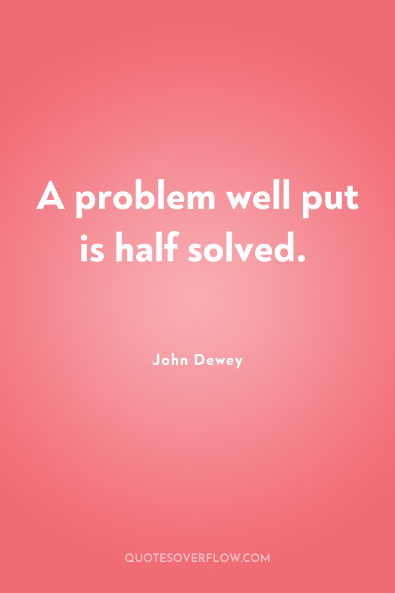 A problem well put is half solved. 