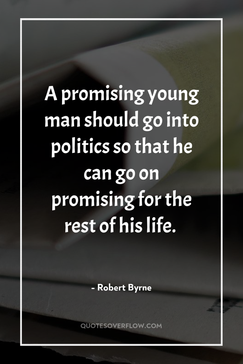 A promising young man should go into politics so that...