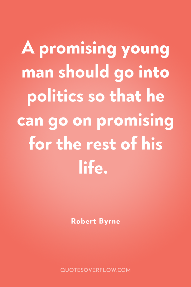 A promising young man should go into politics so that...