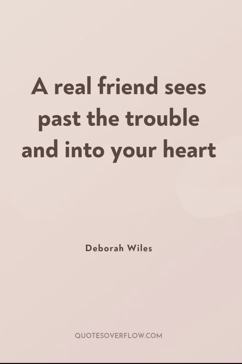 A real friend sees past the trouble and into your...