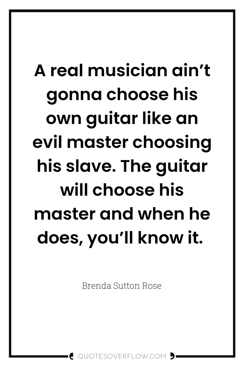 A real musician ain’t gonna choose his own guitar like...
