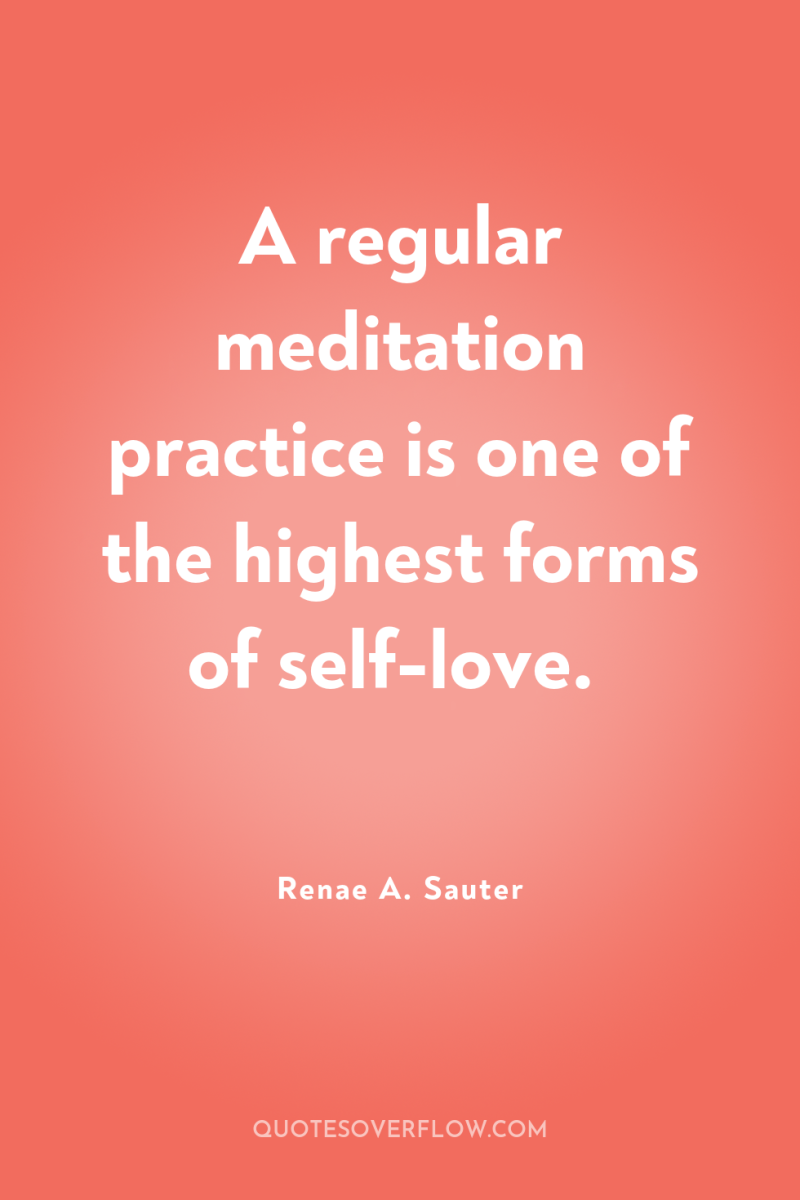 A regular meditation practice is one of the highest forms...