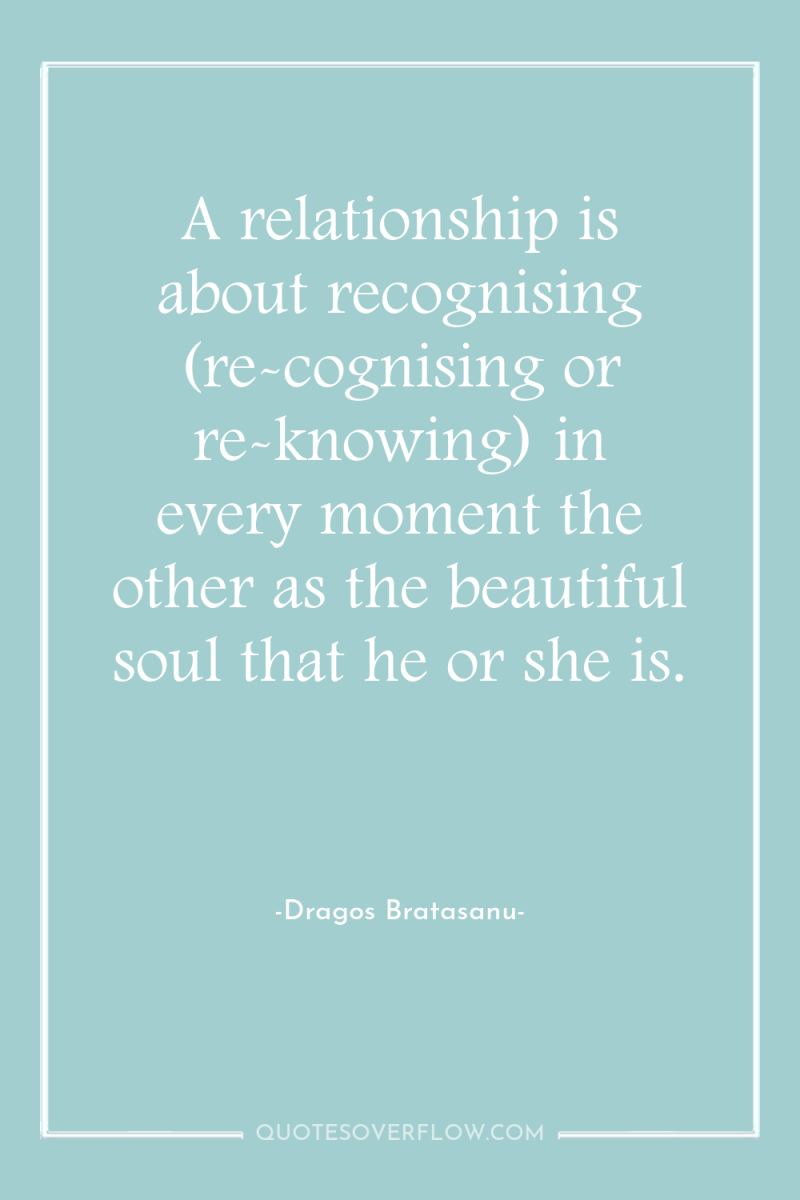 A relationship is about recognising (re-cognising or re-knowing) in every...