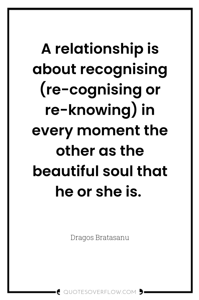 A relationship is about recognising (re-cognising or re-knowing) in every...