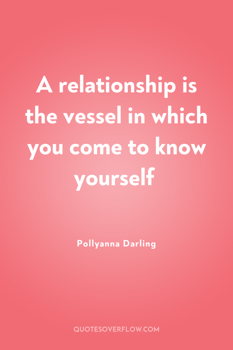 A relationship is the vessel in which you come to...