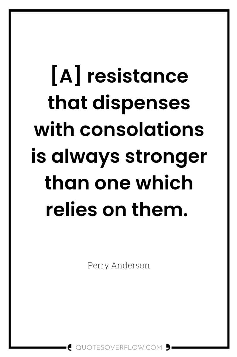 [A] resistance that dispenses with consolations is always stronger than...