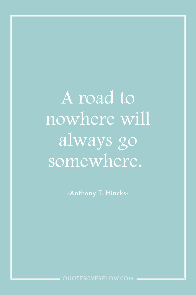 A road to nowhere will always go somewhere. 