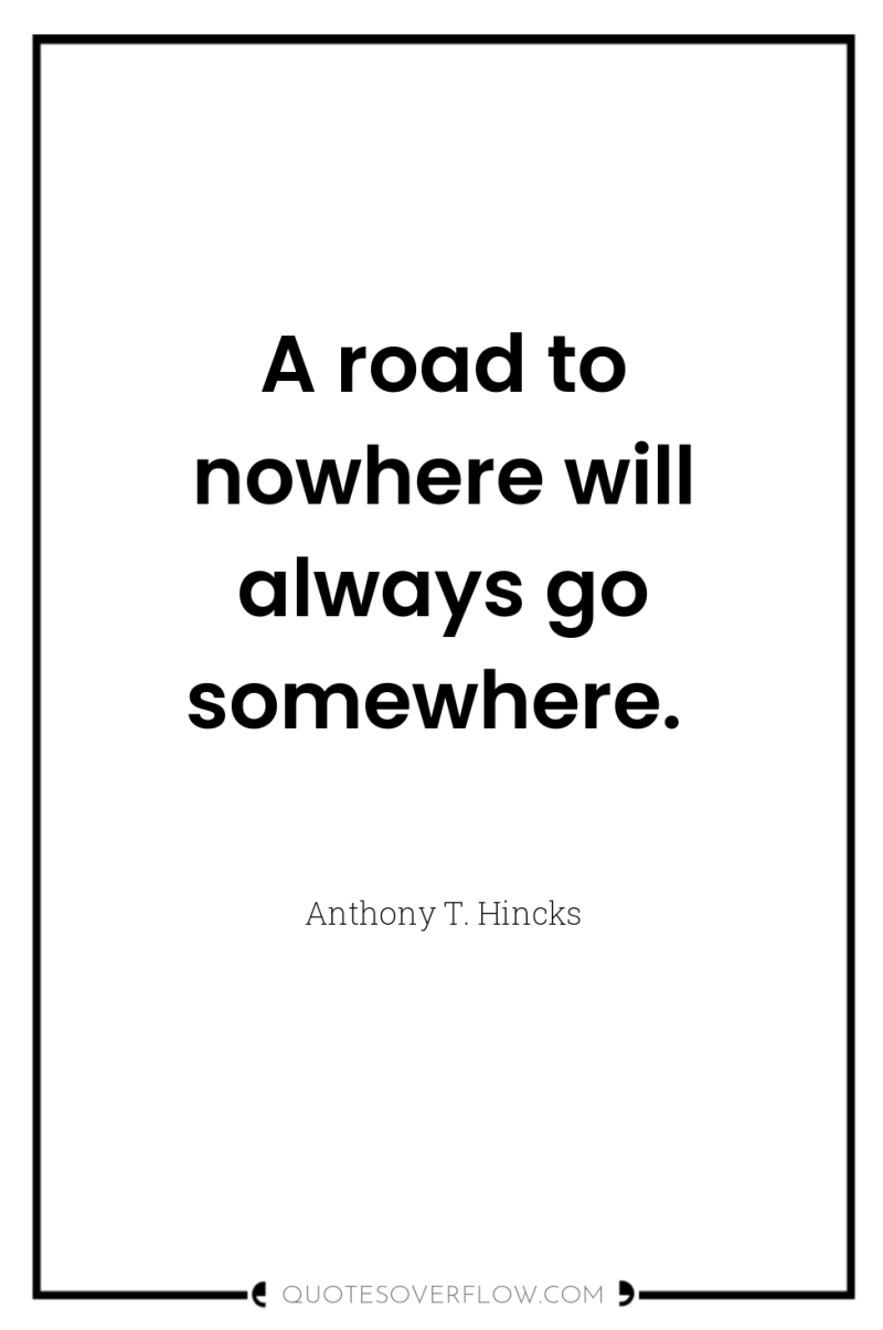 A road to nowhere will always go somewhere. 