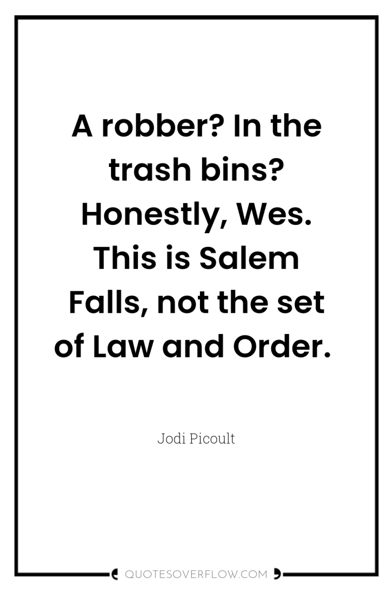 A robber? In the trash bins? Honestly, Wes. This is...