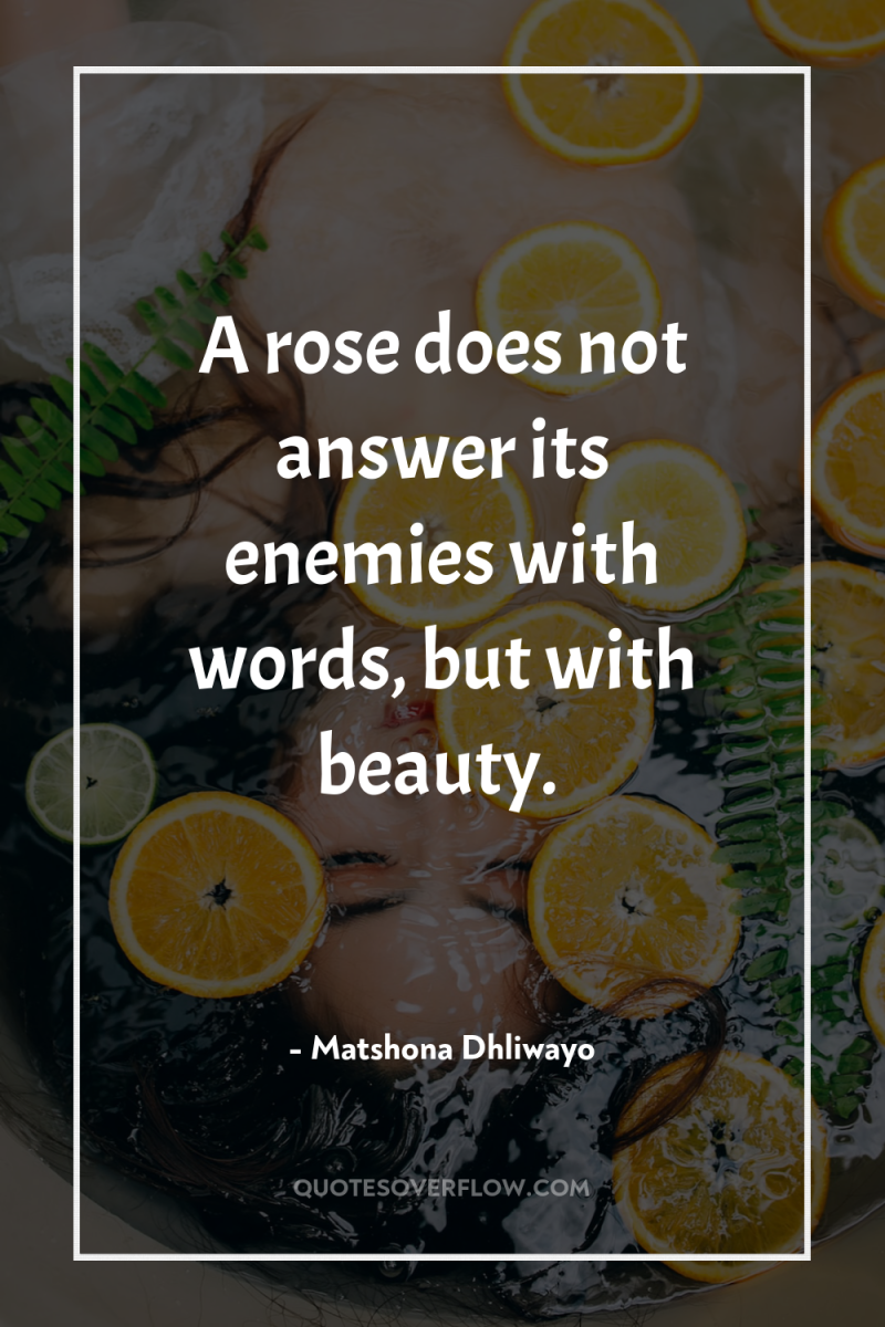 A rose does not answer its enemies with words, but...