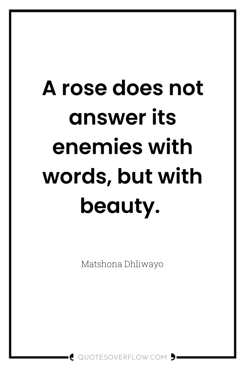 A rose does not answer its enemies with words, but...