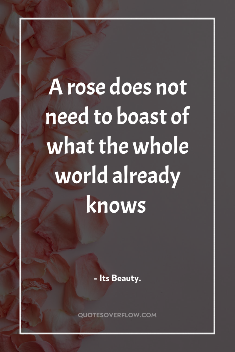 A rose does not need to boast of what the...