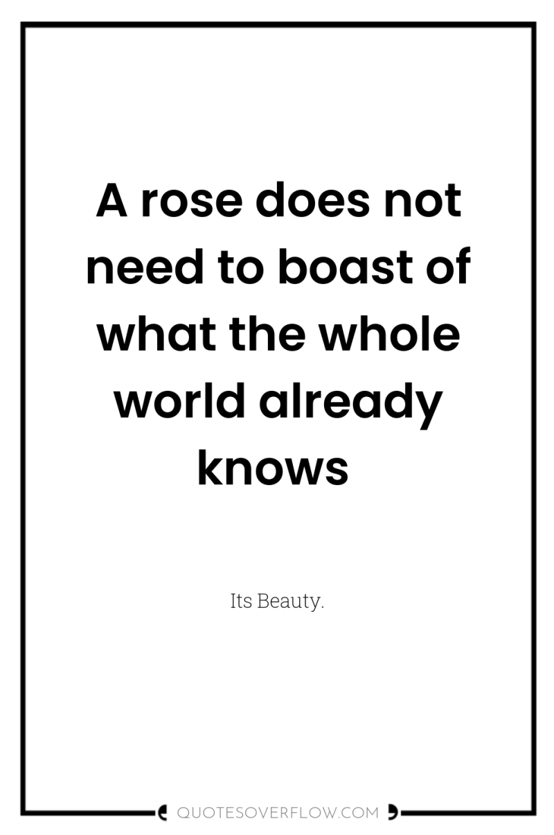A rose does not need to boast of what the...
