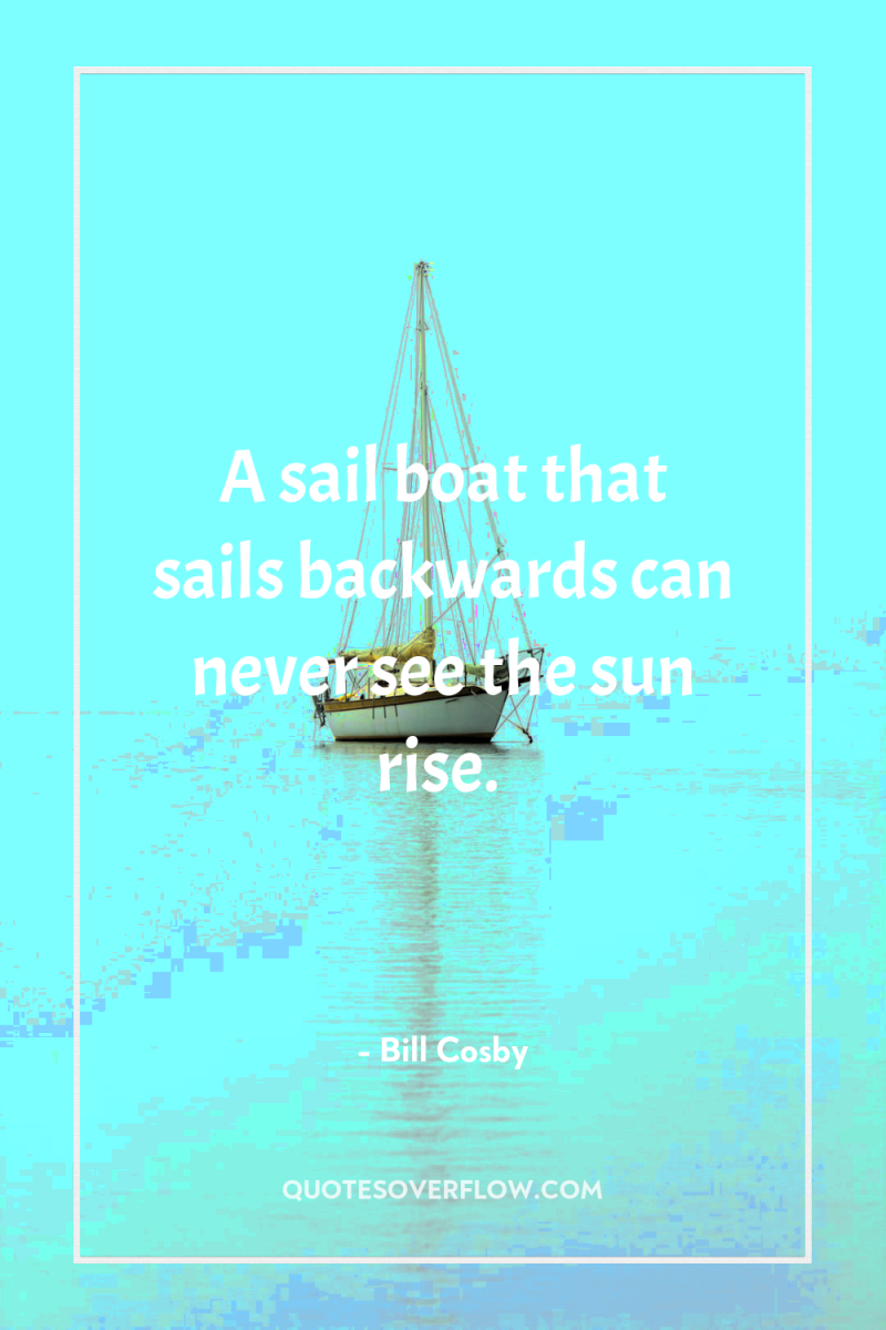 A sail boat that sails backwards can never see the...