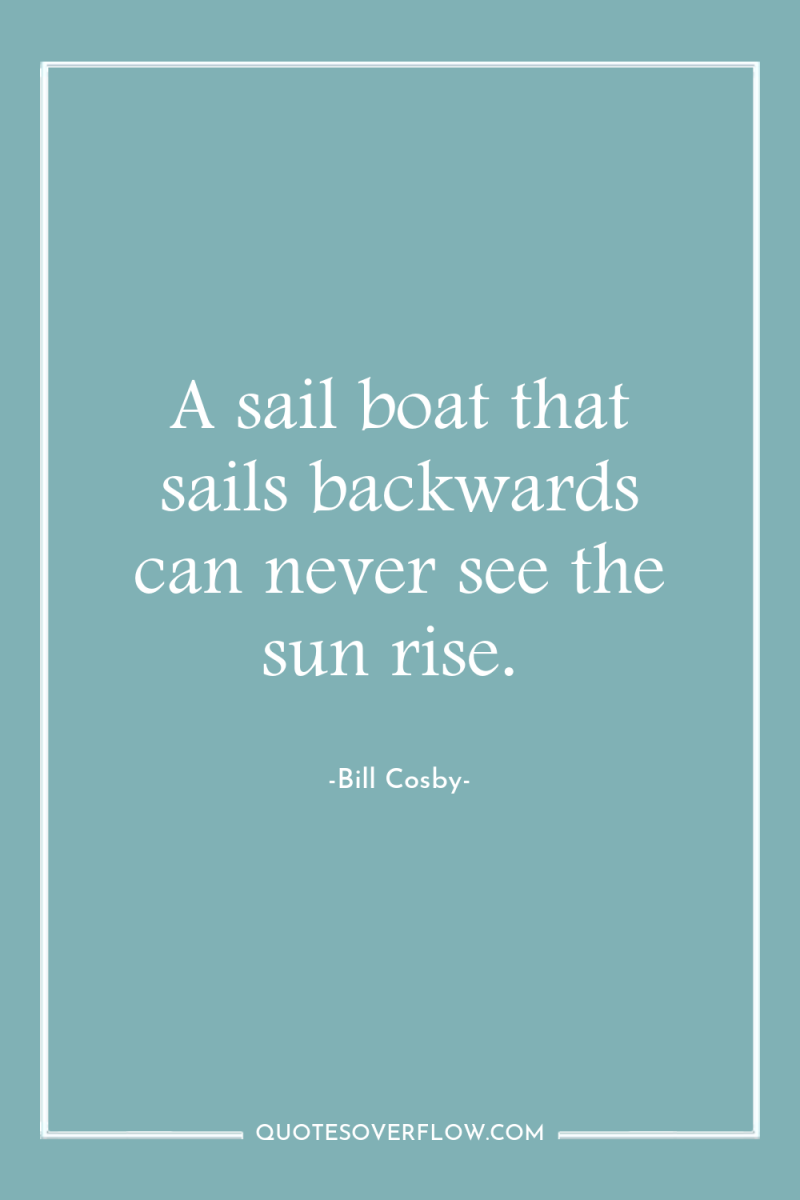 A sail boat that sails backwards can never see the...
