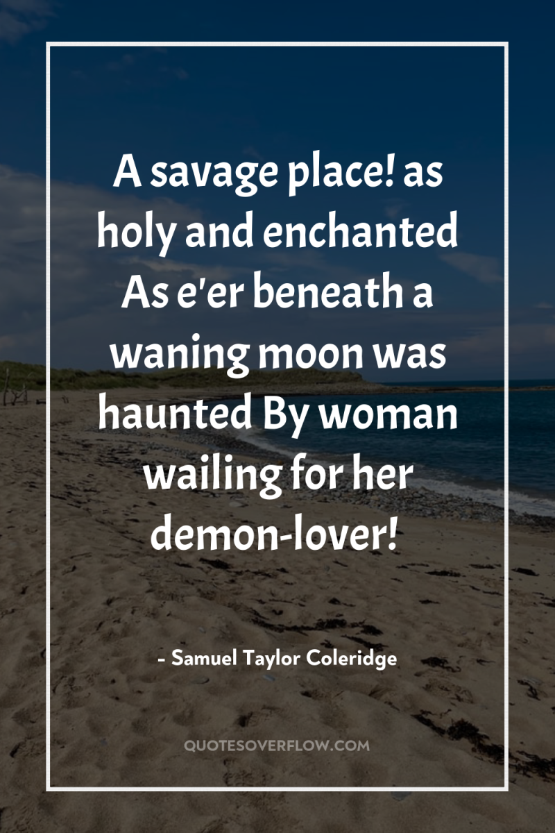 A savage place! as holy and enchanted As e'er beneath...
