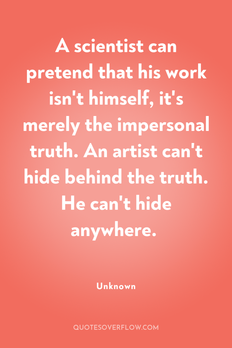 A scientist can pretend that his work isn't himself, it's...
