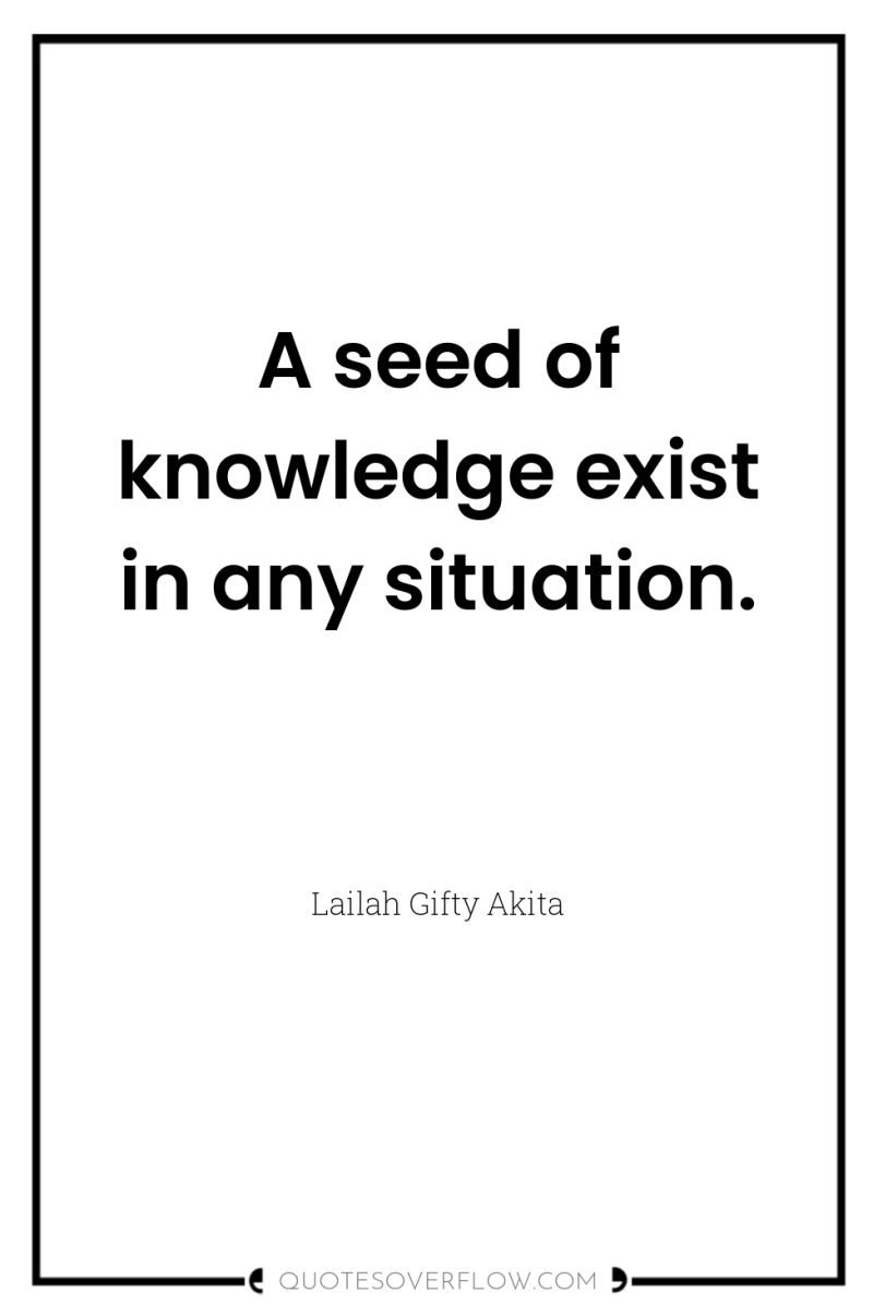 A seed of knowledge exist in any situation. 
