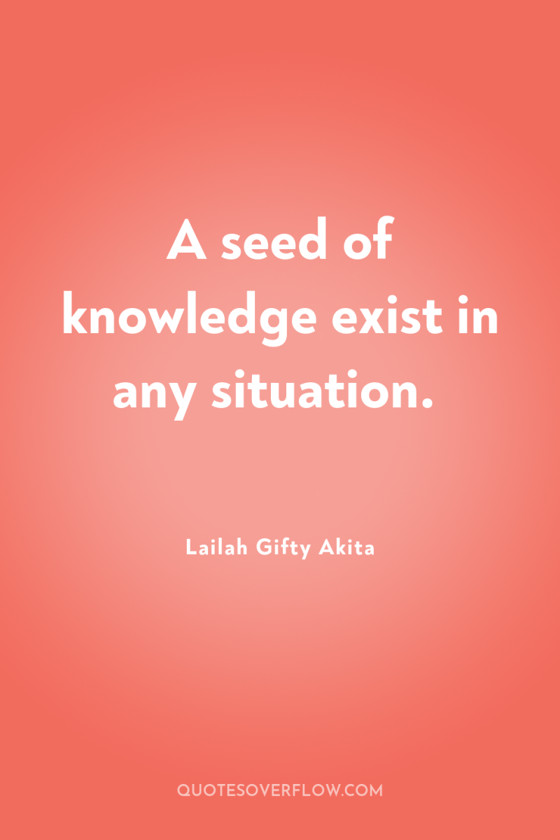 A seed of knowledge exist in any situation. 