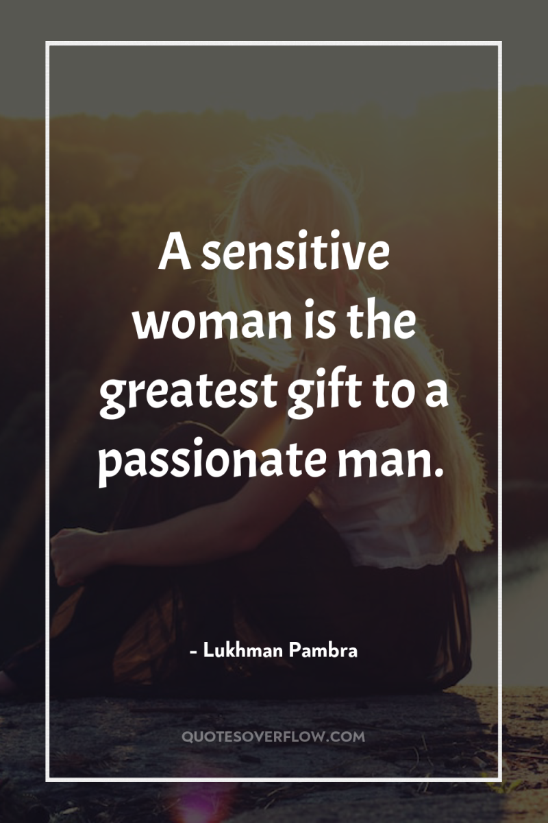 A sensitive woman is the greatest gift to a passionate...