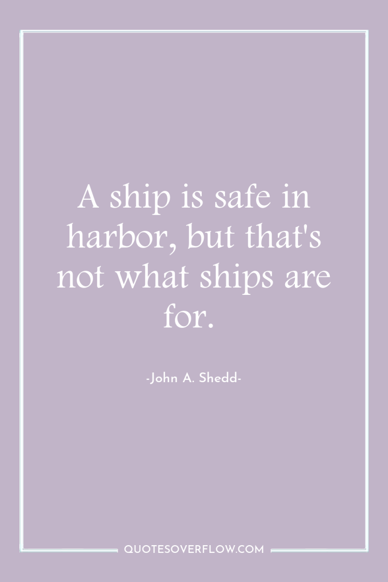 A ship is safe in harbor, but that's not what...