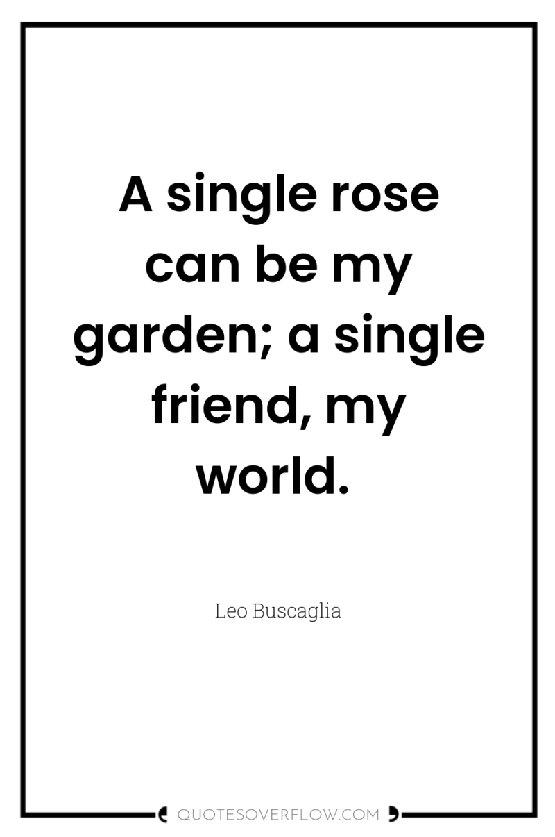 A single rose can be my garden; a single friend,...