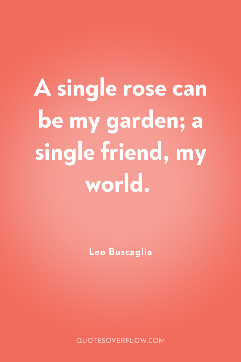 A single rose can be my garden; a single friend,...