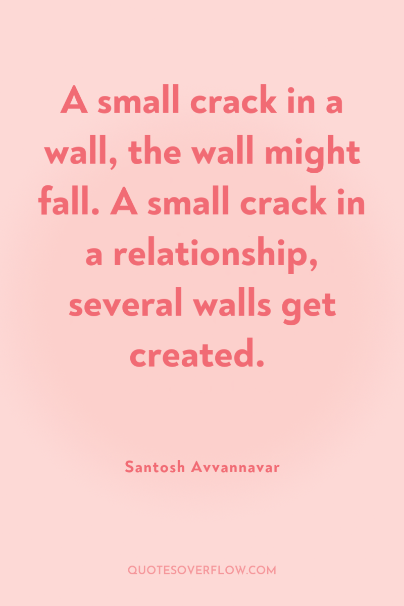 A small crack in a wall, the wall might fall....