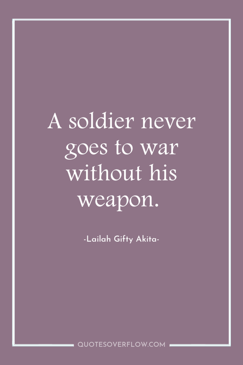 A soldier never goes to war without his weapon. 