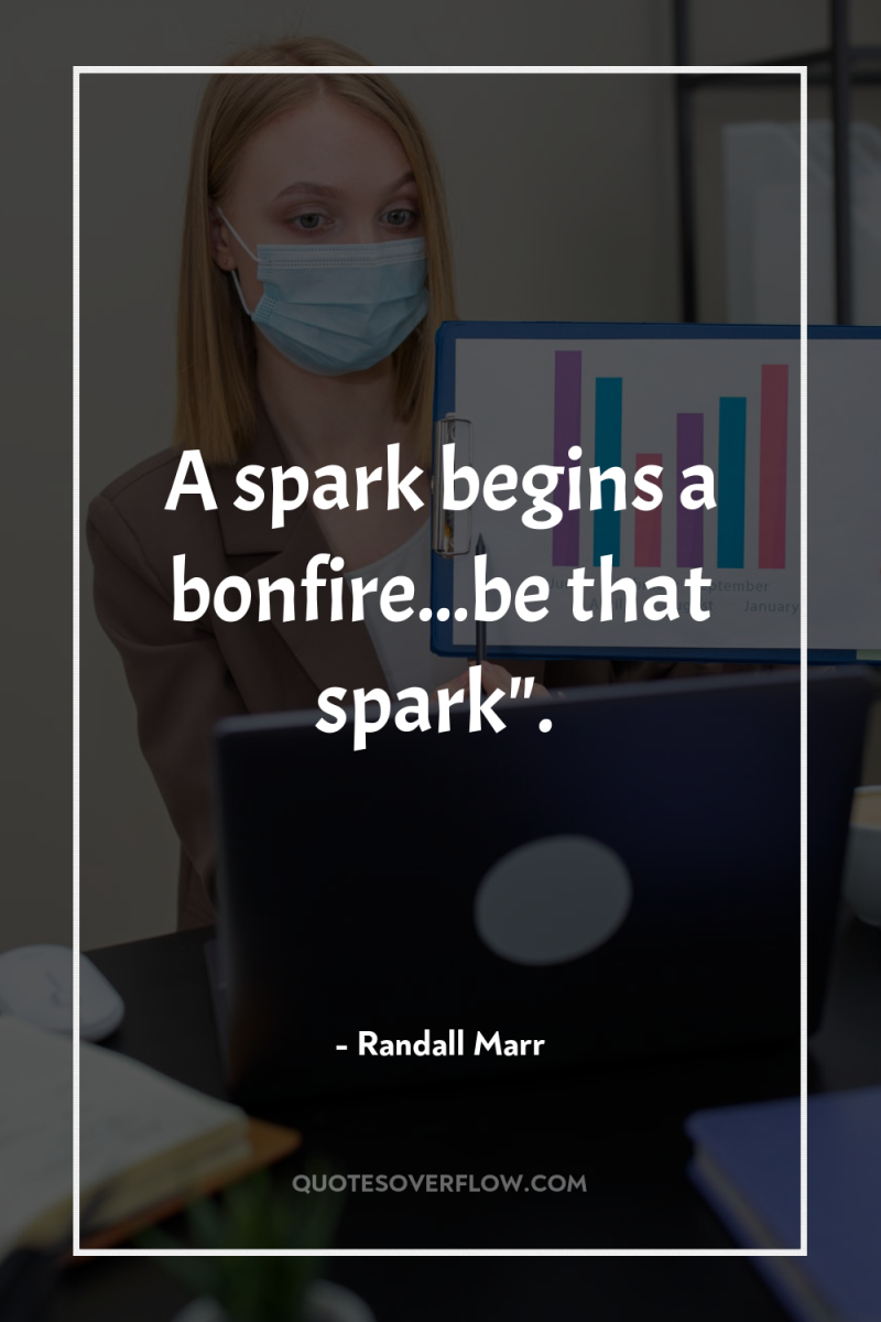 A spark begins a bonfire...be that spark
