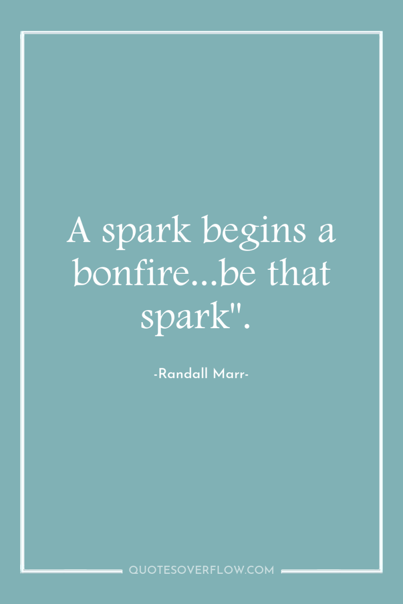 A spark begins a bonfire...be that spark