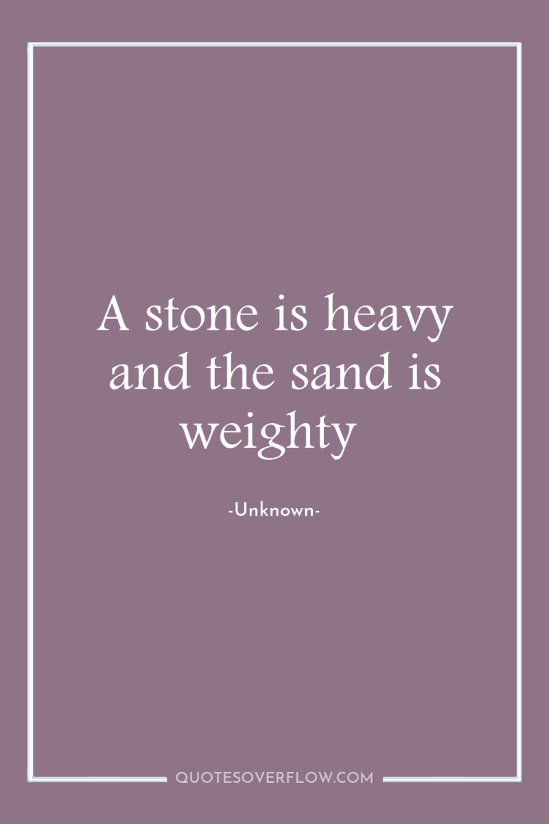 A stone is heavy and the sand is weighty 