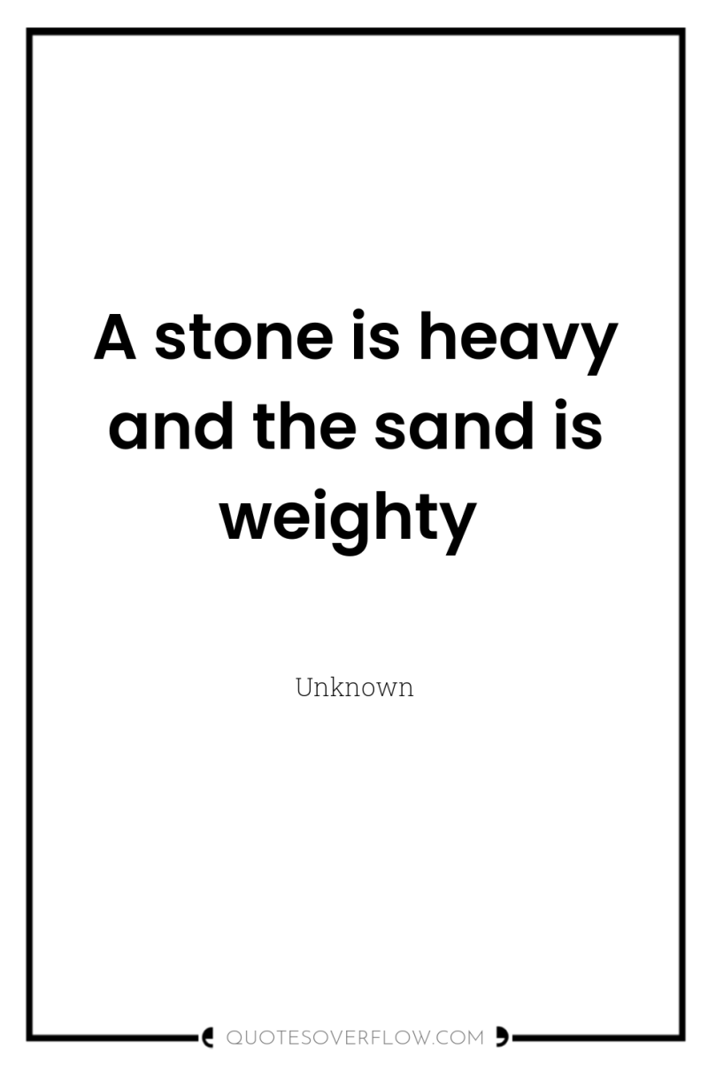 A stone is heavy and the sand is weighty 