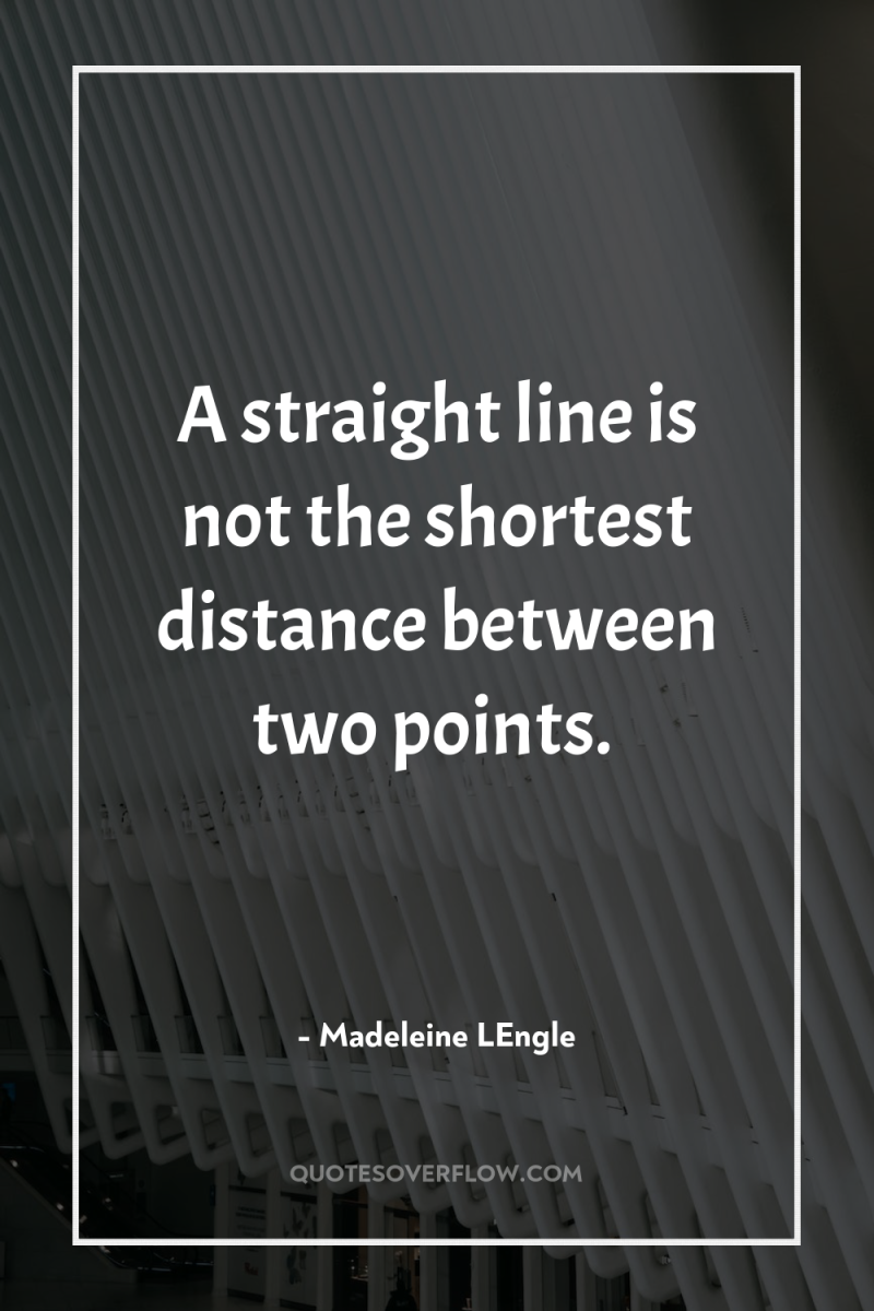 A straight line is not the shortest distance between two...